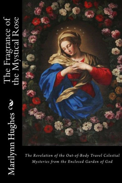 The Fragrance Of The Mystical Rose: The Revelation Of The Out-Of-Body Travel Celestial Mysteries From The Enclosed Garden Of God (How To Have An Out-Of-Body Experience Series)
