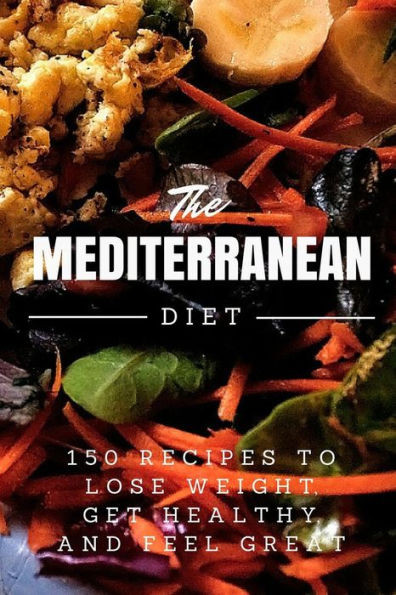 Mediterranean Diet: 150 Recipes To Lose Weight, Get Healthy, And Feel Great (Mediterranean Diet, Mediterranean Diet For Beginners, Mediterranean Diet Cookbook, Mediterranean Diet Recipes, Weight Loss)