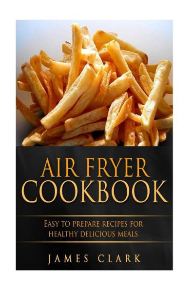 Air Fryer Cookbook: Easy To Prepare Recipes For Healthy Delicious Meals