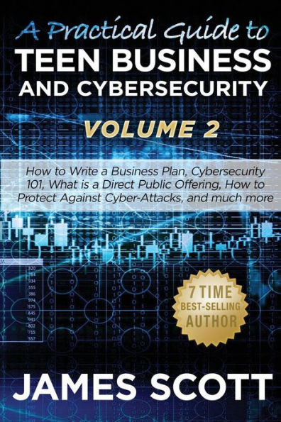 A Practical Guide To Teen Business And Cybersecurity - Volume 2: How To Write A Business Plan, Cybersecurity 101, What Is A Direct Public Offering, How To Protect Against Cyber-Attacks And Much More