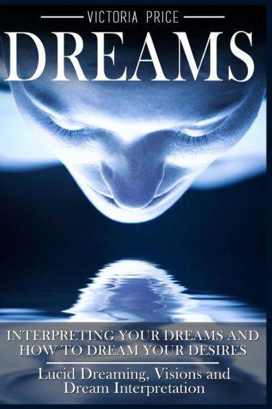 Dreams: Interpreting Your Dreams And How To Dream Your Desires- Lucid Dreaming, Visions And Dream Interpretation
