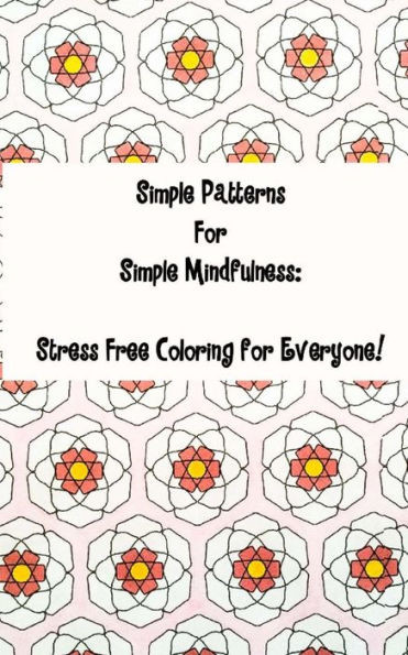 Simple Patterns For Simple Mindfulness: Stress Free Coloring Pages For Everyone