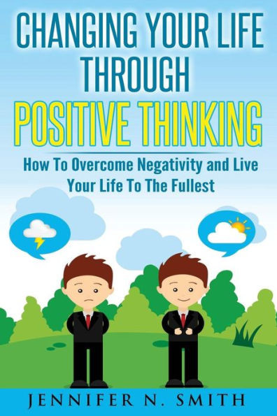 Changing Your Life Through Positive Thinking: How To Overcome Negativity And Live Your Life To The Fullest (Self Improvement)