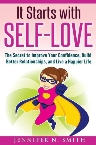 Self-Love: It Starts With Self-Love: The Secret To Improve Your Confidence, Build Better Relationships, And Live A Happier Life (Improve Yourself Everyday)