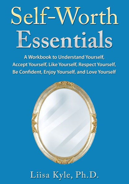 Self-Worth Essentials: A Workbook To Understand Yourself, Accept Yourself, Like Yourself, Respect Yourself, Be Confident, Enjoy Yourself, And Love Yourself