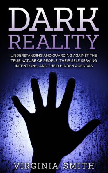 Dark Reality: Understanding And Guarding Against The True Nature Of People, Their Self Serving Intentions, And Their Hidden Agendas