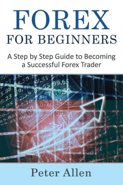 Forex For Beginners: A Step By Step Guide To Becoming A Successful Forex Trader