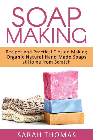 Soap Making: Recipes And Practical Tips On Making Organic Natural Hand Made Soap