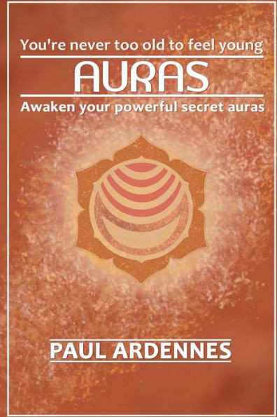 Auras: You'Re Never Too Old To Feel Young!: Awaken Your Powerful Secret Auras