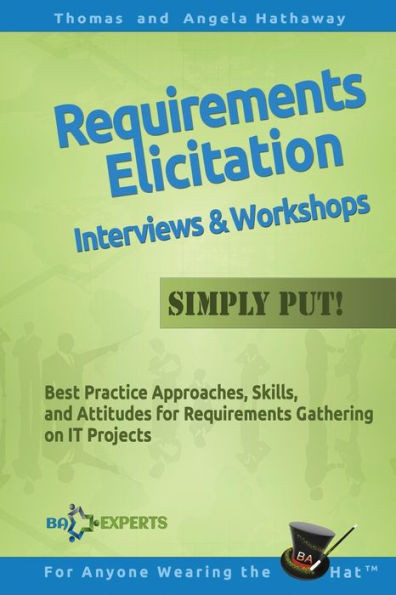 Requirements Elicitation Interviews And Workshops - Simply Put!: Best Practices, Skills, And Attitudes For Requirements Gathering On It Projects (Advanced Business Analysis Topics)