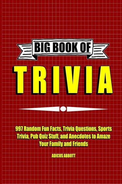 Big Book Of Trivia: 997 Random Fun Facts, Trivia Questions, Sports Trivia, Pub Quiz Stuff, And Anecdotes To Amaze Your Family And Friends