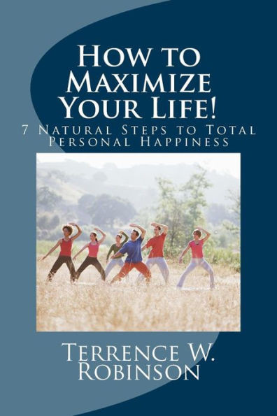 How To Maximize Your Life!: 7 Natural Steps To Total Personal Happiness ("Secrets To A Happy Life")