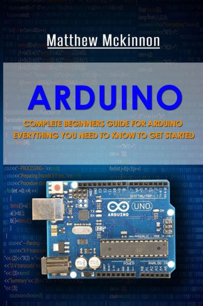 Arduino: Complete Beginners Guide For Arduino - Everything You Need To Know To Get Started