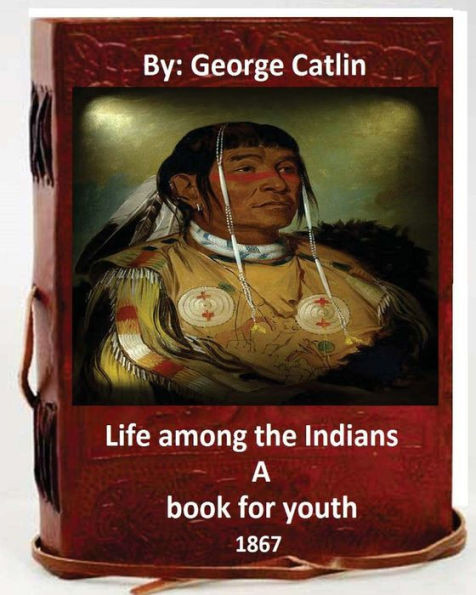 Life Among The Indians : A Book For Youth. By: George Catlin (Original Version)
