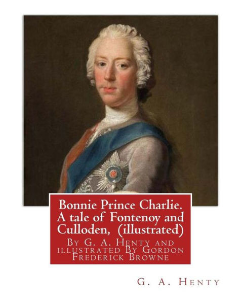 Bonnie Prince Charlie. A Tale Of Fontenoy And Culloden, By G. A. Henty (Illustrated): Illustrated By Gordon Frederick Browne (15 April 1858  27 May ... And Early 20Th Century.(World'S Classics)