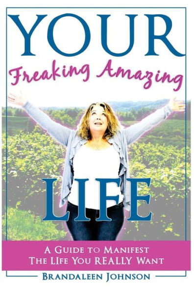 Your Freaking Amazing Life: A Guide To Manifest The Life You Really Want