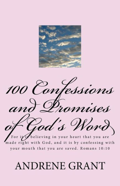 100 Confessions And Promises Of God'S Word: For It Is Believing In Your Heart That You Are Made Right With God, And It Is By Confessing With Your Mouth That You Are Saved. Romans 10:10
