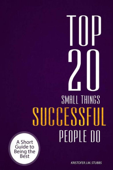 Top 20 Small Things Successful People Do: A Short Guide To Being The Best