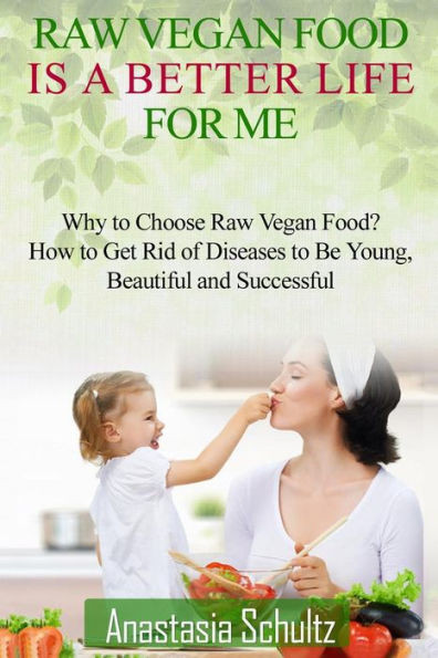 Raw Vegan Food Is A Better Life For Me.: Love For Raw Vegan Food. Why To Choose Raw Vegan Food? How To Get Rid Of Diseases To Be Young, Beautiful And Successful. (33 Amazing Raw Food Recipes)
