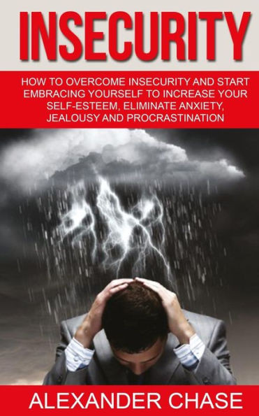Insecurity: How To Overcome Insecurity And Start Embracing Yourself To Increase Your Self-Esteem, Eliminate Anxiety, Jealousy And Procrastination