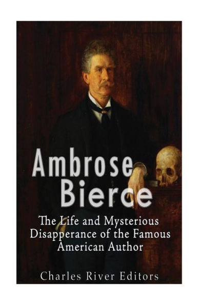 Ambrose Bierce: The Life And Mysterious Disappearance Of The Famous American Author