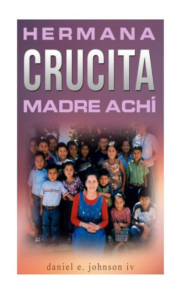 Hermana Crucita Madre Achi: La Historia De Una Mujer Entregada A Dios, Sirviendo Al Pueblo Achí En Guatemala (Spanish Edition)