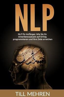Nlp Für Anfanger: Wie Sie Ihr Unterbewusstsein Auf Erfolg Programmieren Und Ihre Ziele Erreichen. (German Edition)