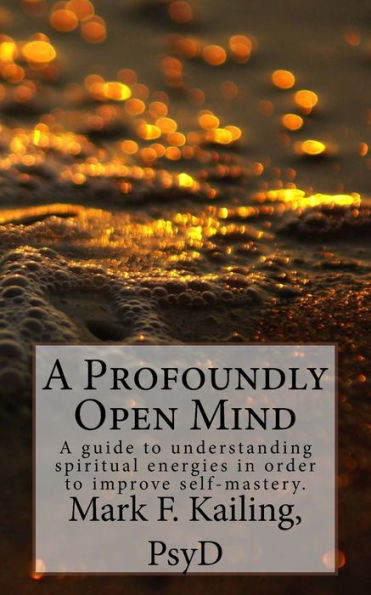 A Profoundly Open Mind: A Guide To Understanding Spiritual Energies In Order To Improve Self-Mastery. (Dr. Mark Kailing'S Self-Mastery Lecture Series)