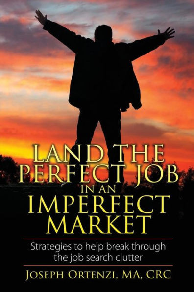 Land The Perfect Job In An Imperfect Market: Strategies To Help Break Through The Job Search Clutter