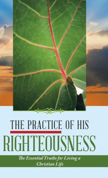 The Practice Of His Righteousness: The Essential Truths For Living A Christian Life