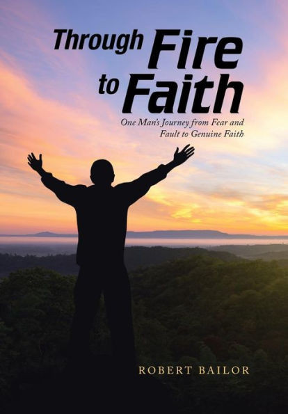 Through Fire To Faith: One Man'S Journey From Fear And Fault To Genuine Faith