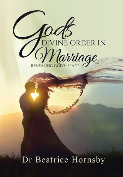 God'S Divine Order In Marriage . . .: Revealing God'S Heart.