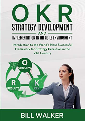 OKR - Strategy Development and Implementation in an Agile Environment: Introduction to the World's Most Successful Framework for Strategy Execution in the 21st Century