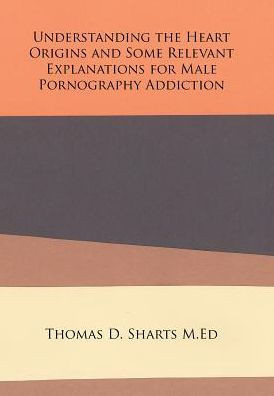 Understanding The Heart Origins And Some Relevant Explanations For Male Pornography Addiction