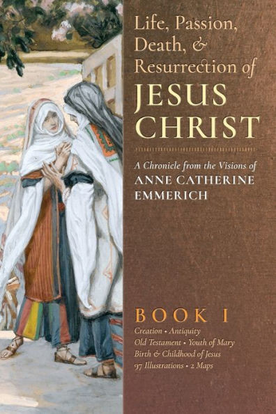 The Life, Passion, Death And Resurrection Of Jesus Christ: A Chronicle From The Visions Of Anne Catherine Emmerich