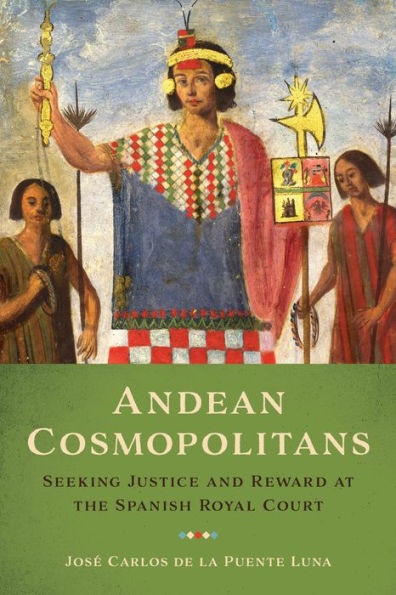 Andean Cosmopolitans: Seeking Justice And Reward At The Spanish Royal Court