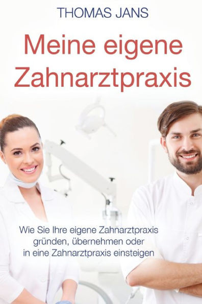 Meine Eigene Zahnarztpraxis: Wie Sie Ihre Eigene Zahnarztpraxis Gründen, Übernehmen Oder In Eine Zahnarztpraxis Einsteigen (German Edition)