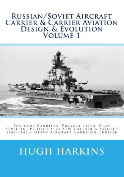 Russian/Soviet Aircraft Carrier & Carrier Aviation Design & Evolution Volume 1: Seaplane Carriers, Project 71/72, Graf Zeppelin, Project 1123 Asw ... 1143-1143.4 Heavy Aircraft Carrying Cruiser