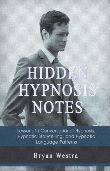 Hidden Hypnosis Notes: Lessons In Conversational Hypnosis, Hypnotic Storytelling, And Hypnotic Language Patterns