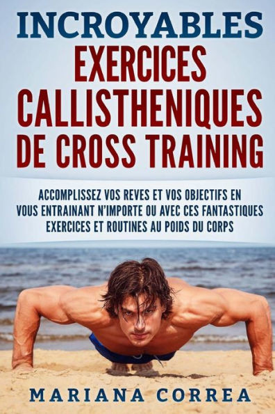 Incroyables Exercices Callistheniques De Cross Training: Accomplissez Vos Reves Et Vos Objectifs En Vous Entrainant N?Importe Ou Avec Ces Fantastiques ... Routines Au Poids Du Corps (French Edition)