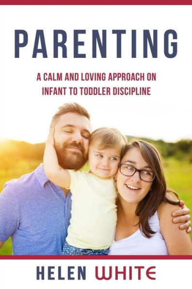 Parenting: A Calm And Loving Approach On Infant To Toddler Discipline: Effective Strategies For Positive Discipline, Patient Parenting, Setting Limits & Raising Smart Kids