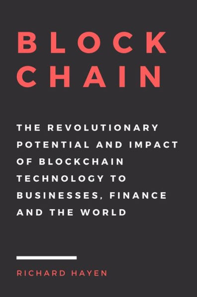 Blockchain: The Revolutionary Potential And Impact Of Blockchain Technology To Businesses, Finance And The World. The Essential Guide To Understanding The New Economy.