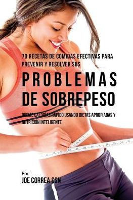 70 Recetas De Comidas Efectivas Para Prevenir Y Resolver Sus Problemas De Sobrepeso: Queme Calorías Rápido Usando Dietas Apropiadas Y Nutrición Inteligente (Spanish Edition)