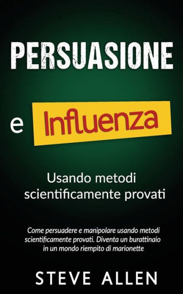 Persuasione E Influenza Usando Metodi Scientificamente Provati: Come Persuadere E Manipolare Usando Metodi Scientificamente Provati. Diventa Un ... E Persuasione) (Italian Edition)