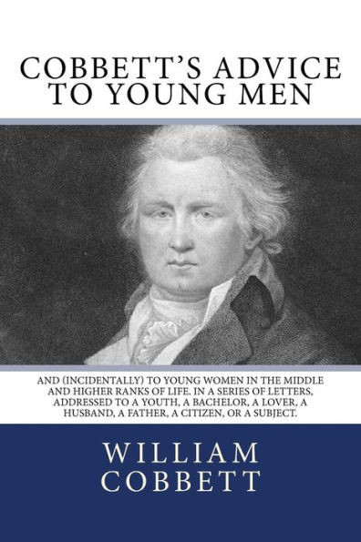 Cobbett'S Advice To Young Men: And (Incidentally) To Young Women In The Middle And Higher Ranks Of Life. In A Series Of Letters, Addressed To A Youth, ... A Husband, A Father, A Citizen, Or A Subject.