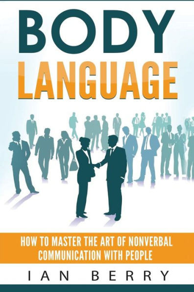 Body Language: How To Master The Art Of Nonverbal Communication With People