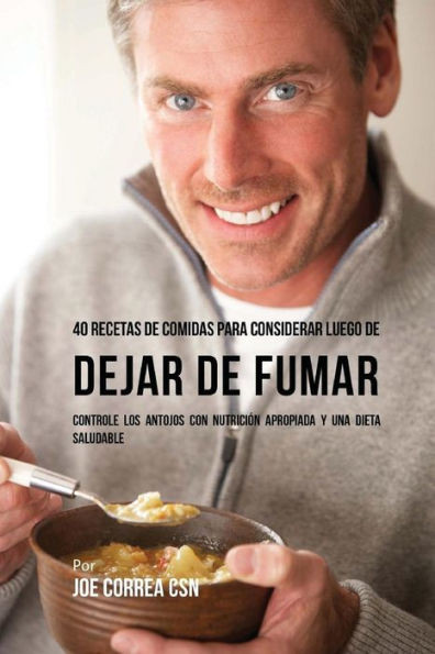 40 Recetas De Comidas Para Considerar Luego De Dejar De Fumar: Controle Los Antojos Con Nutrición Apropiada Y Una Dieta Saludable (Spanish Edition)