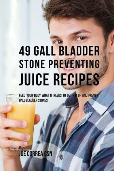49 Gall Bladder Stone Preventing Juice Recipes: Feed Your Body What It Needs To Get Rid Of And Prevent Gall Bladder Stones