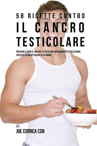 58 Ricette Contro Il Cancro Testicolare: Previeni E Cura Il Cancro Testicolare Naturalmente Utilizzando Specifici Alimenti Ricchi Di Vitamine (Italian Edition)