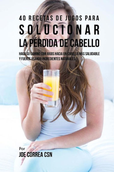 40 Recetas De Jugos Para Solucionar La Pérdida De Cabello: Haga Su Camino Con Jugos Hacia Un Cabello Más Saludable Y Fuerte Usando Ingredientes Naturales (Spanish Edition)